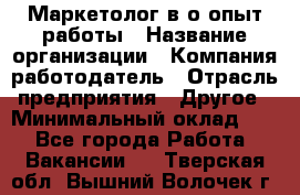 Маркетолог в/о опыт работы › Название организации ­ Компания-работодатель › Отрасль предприятия ­ Другое › Минимальный оклад ­ 1 - Все города Работа » Вакансии   . Тверская обл.,Вышний Волочек г.